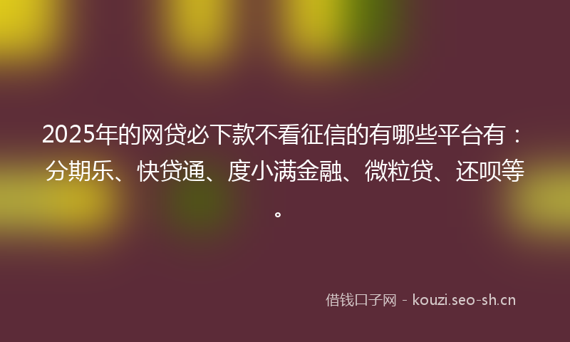 2025年的网贷必下款不看征信的有哪些平台有：分期乐、快贷通、度小满金融、微粒贷、还呗等。