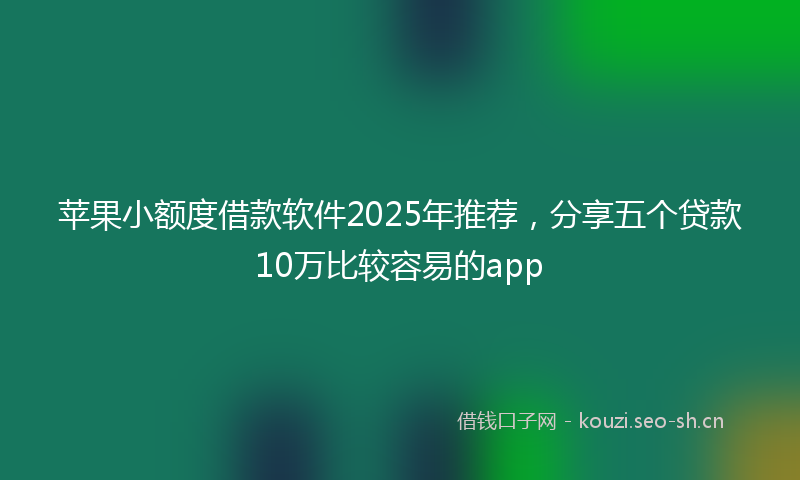 苹果小额度借款软件2025年推荐，分享五个贷款10万比较容易的app
