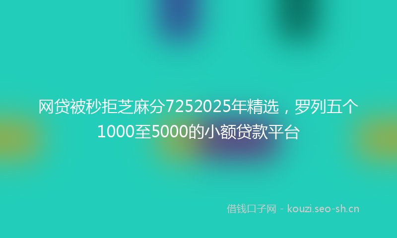 网贷被秒拒芝麻分7252025年精选，罗列五个1000至5000的小额贷款平台