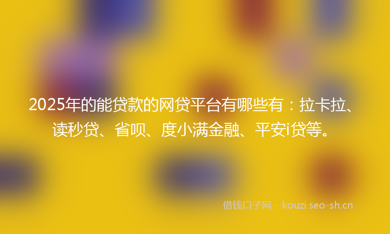 2025年的能贷款的网贷平台有哪些有：拉卡拉、读秒贷、省呗、度小满金融、平安i贷等。