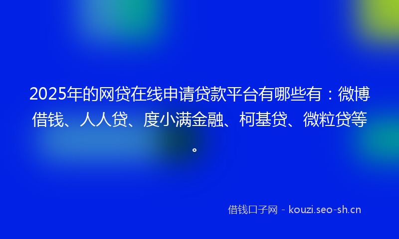 2025年的网贷在线申请贷款平台有哪些有：微博借钱、人人贷、度小满金融、柯基贷、微粒贷等。