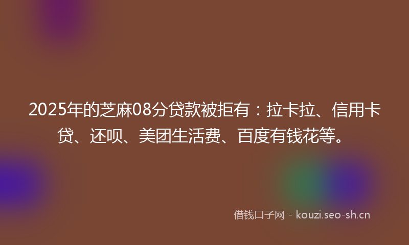 2025年的芝麻08分贷款被拒有：拉卡拉、信用卡贷、还呗、美团生活费、百度有钱花等。