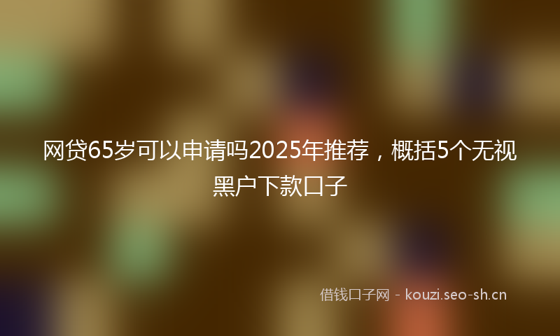 网贷65岁可以申请吗2025年推荐，概括5个无视黑户下款口子