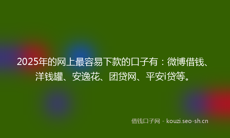 2025年的网上最容易下款的口子有：微博借钱、洋钱罐、安逸花、团贷网、平安i贷等。