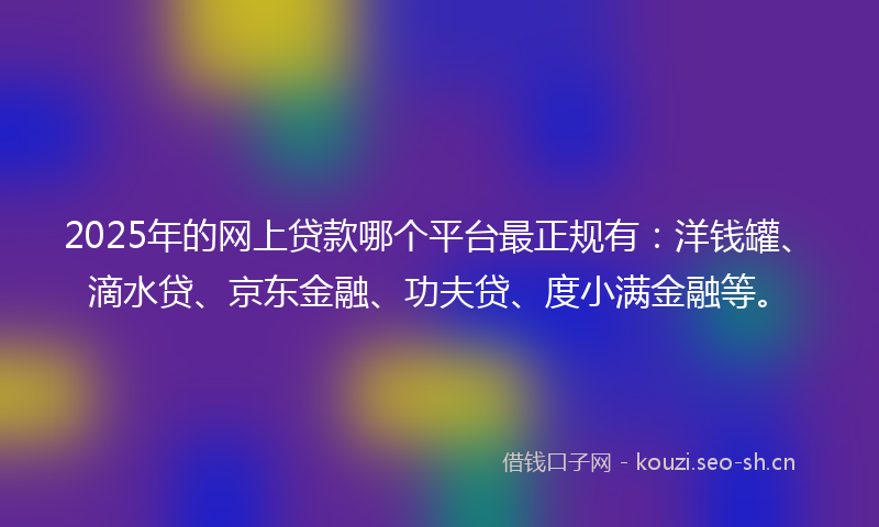 2025年的网上贷款哪个平台最正规有：洋钱罐、滴水贷、京东金融、功夫贷、度小满金融等。