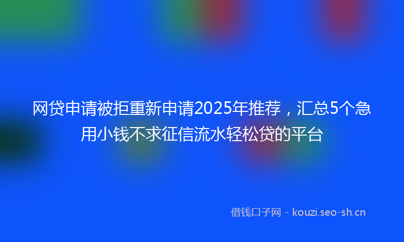 网贷申请被拒重新申请2025年推荐，汇总5个急用小钱不求征信流水轻松贷的平台