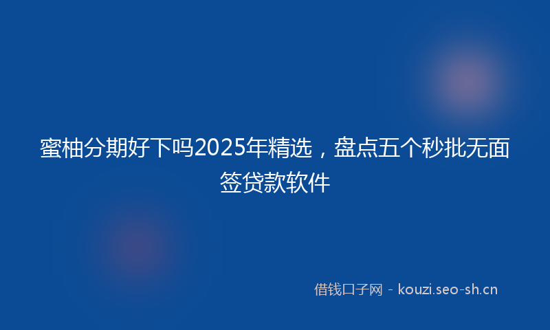 蜜柚分期好下吗2025年精选，盘点五个秒批无面签贷款软件