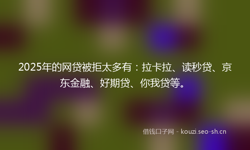 2025年的网贷被拒太多有：拉卡拉、读秒贷、京东金融、好期贷、你我贷等。