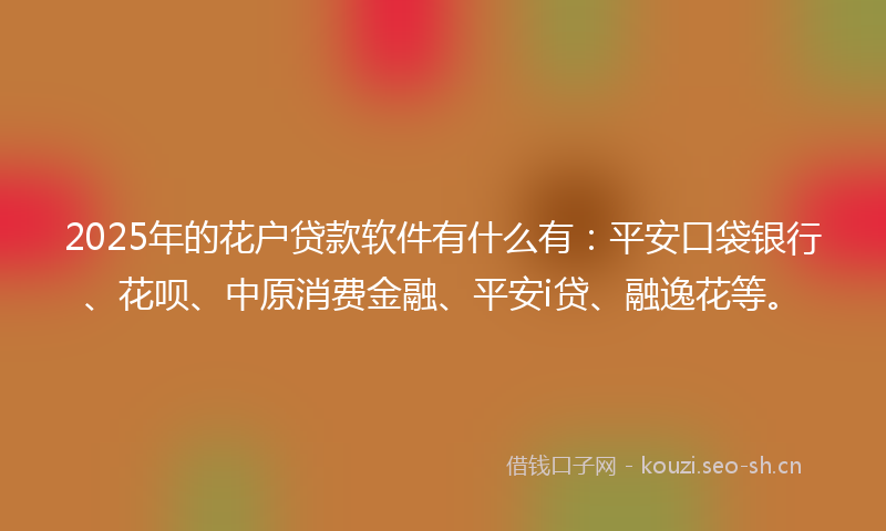 2025年的花户贷款软件有什么有：平安口袋银行、花呗、中原消费金融、平安i贷、融逸花等。