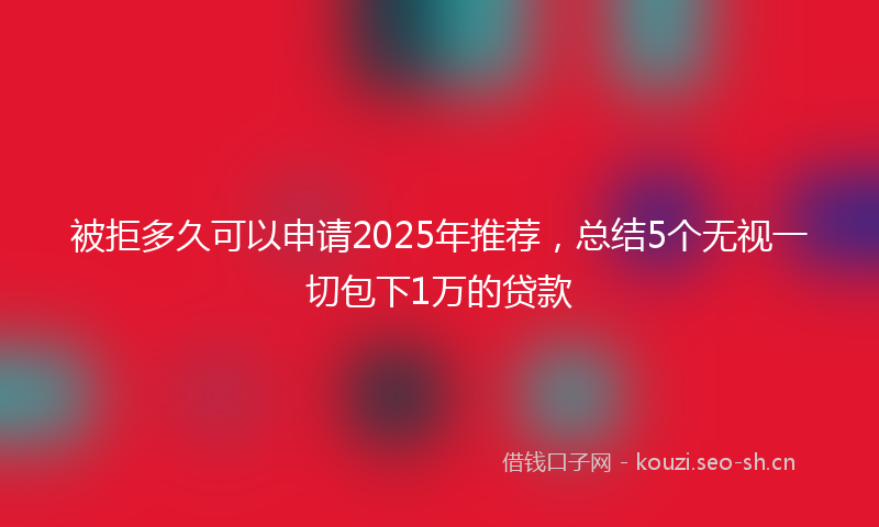 被拒多久可以申请2025年推荐，总结5个无视一切包下1万的贷款