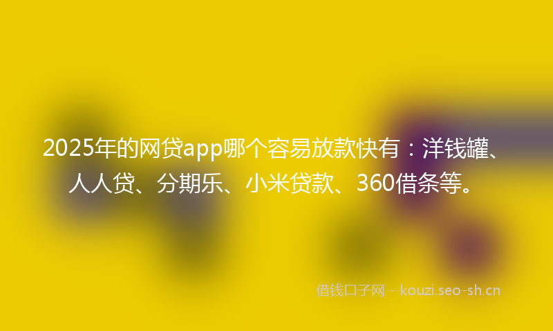 2025年的网贷app哪个容易放款快有：洋钱罐、人人贷、分期乐、小米贷款、360借条等。
