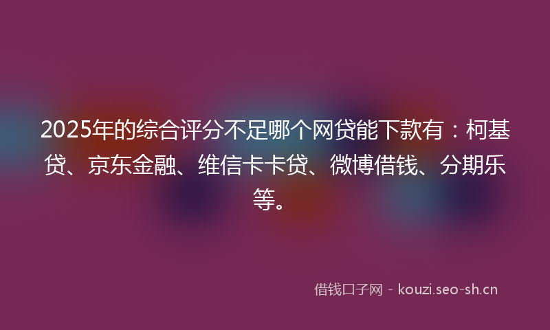 2025年的综合评分不足哪个网贷能下款有：柯基贷、京东金融、维信卡卡贷、微博借钱、分期乐等。