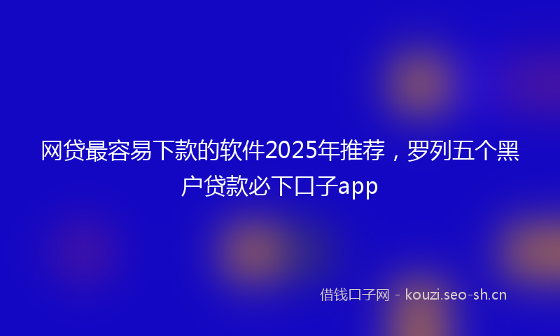 网贷最容易下款的软件2025年推荐，罗列五个黑户贷款必下口子app