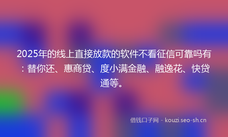 2025年的线上直接放款的软件不看征信可靠吗有：替你还、惠商贷、度小满金融、融逸花、快贷通等。