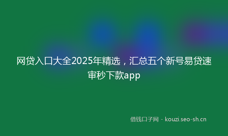 网贷入口大全2025年精选，汇总五个新号易贷速审秒下款app