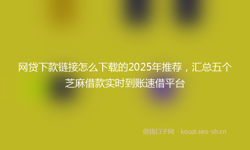 网贷下款链接怎么下载的2025年推荐，汇总五个芝麻借款实时到账速借平台