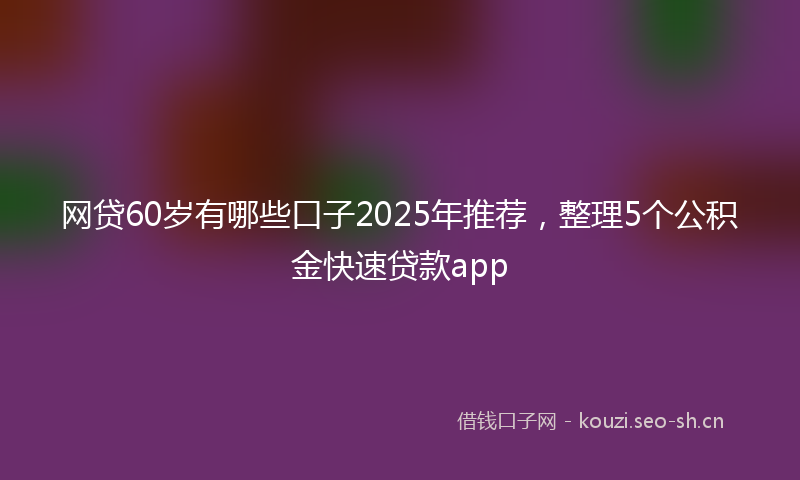 网贷60岁有哪些口子2025年推荐，整理5个公积金快速贷款app