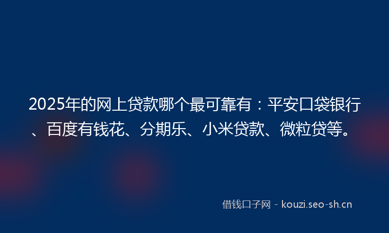 2025年的网上贷款哪个最可靠有：平安口袋银行、百度有钱花、分期乐、小米贷款、微粒贷等。