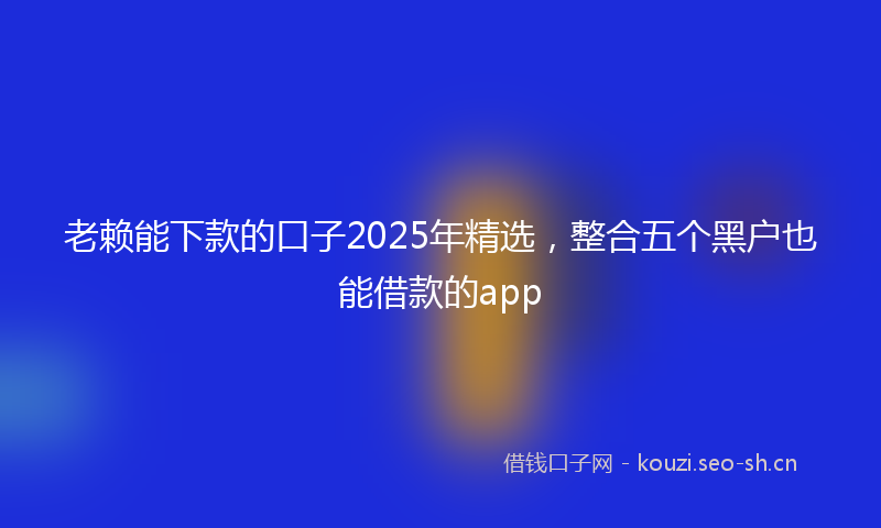 老赖能下款的口子2025年精选，整合五个黑户也能借款的app