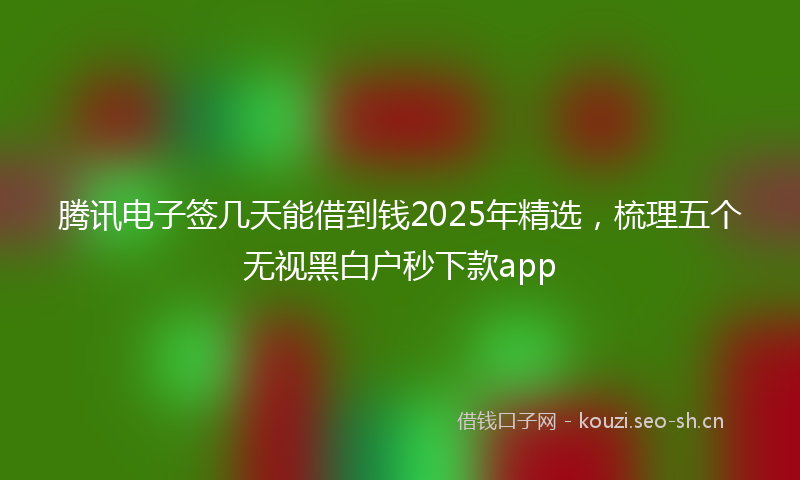 腾讯电子签几天能借到钱2025年精选，梳理五个无视黑白户秒下款app