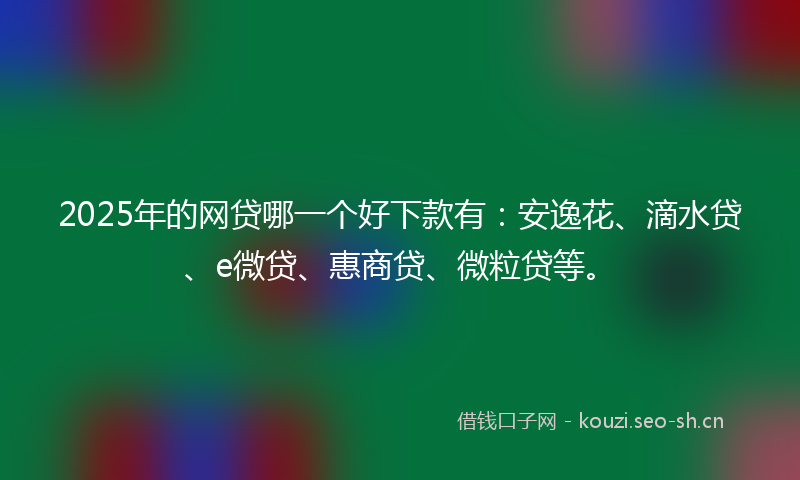 2025年的网贷哪一个好下款有：安逸花、滴水贷、e微贷、惠商贷、微粒贷等。