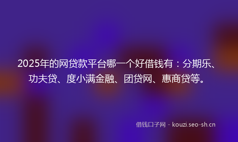 2025年的网贷款平台哪一个好借钱有：分期乐、功夫贷、度小满金融、团贷网、惠商贷等。