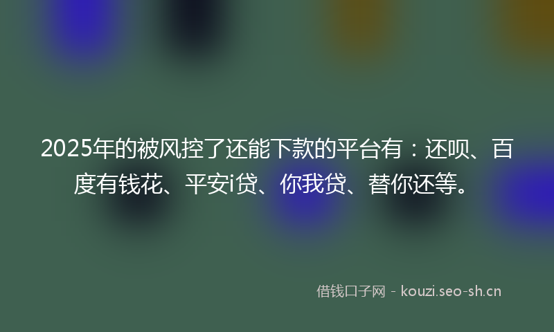 2025年的被风控了还能下款的平台有：还呗、百度有钱花、平安i贷、你我贷、替你还等。