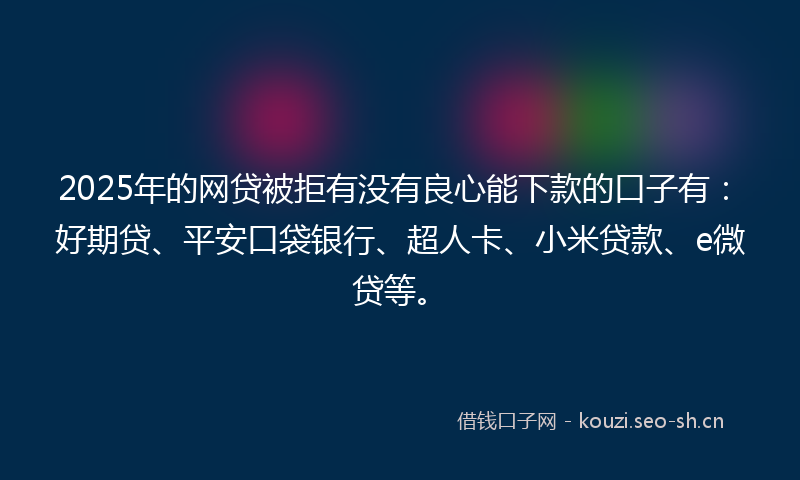 2025年的网贷被拒有没有良心能下款的口子有：好期贷、平安口袋银行、超人卡、小米贷款、e微贷等。