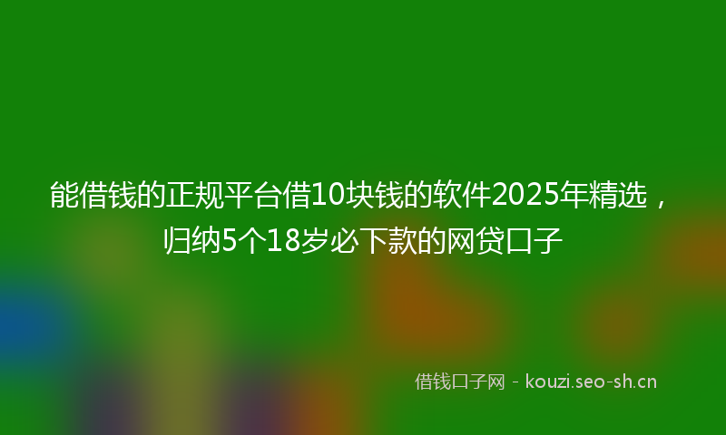 能借钱的正规平台借10块钱的软件2025年精选，归纳5个18岁必下款的网贷口子