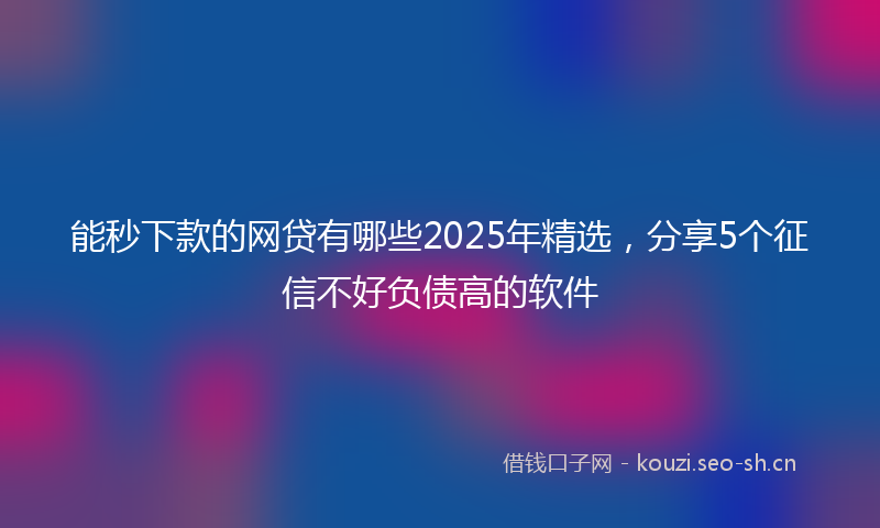 能秒下款的网贷有哪些2025年精选,分享5个征信不好负债高的软件