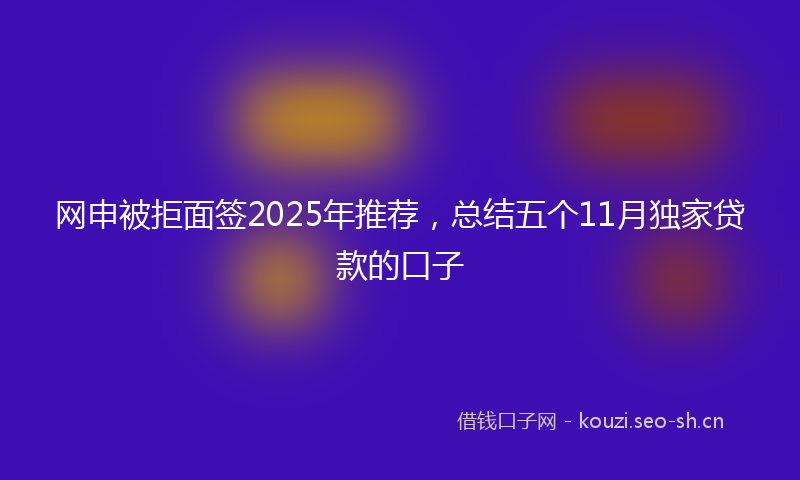 网申被拒面签2025年推荐，总结五个11月独家贷款的口子