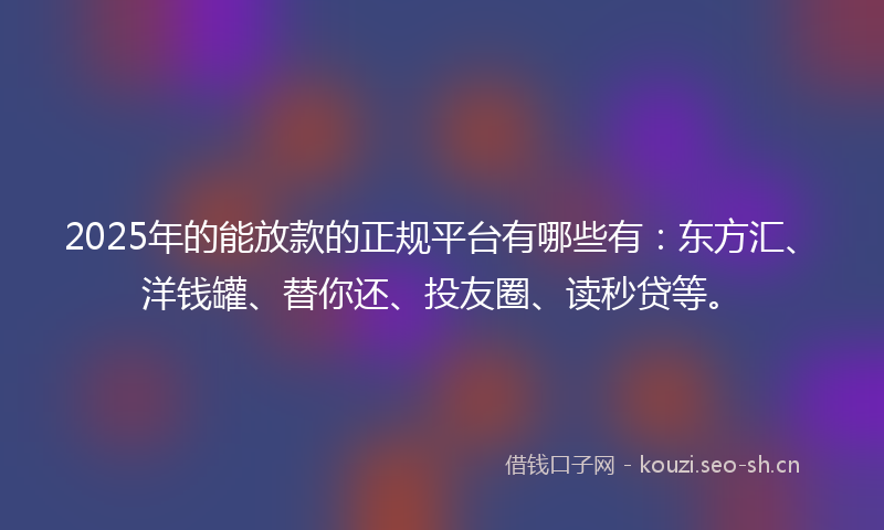 2025年的能放款的正规平台有哪些有：东方汇、洋钱罐、替你还、投友圈、读秒贷等。