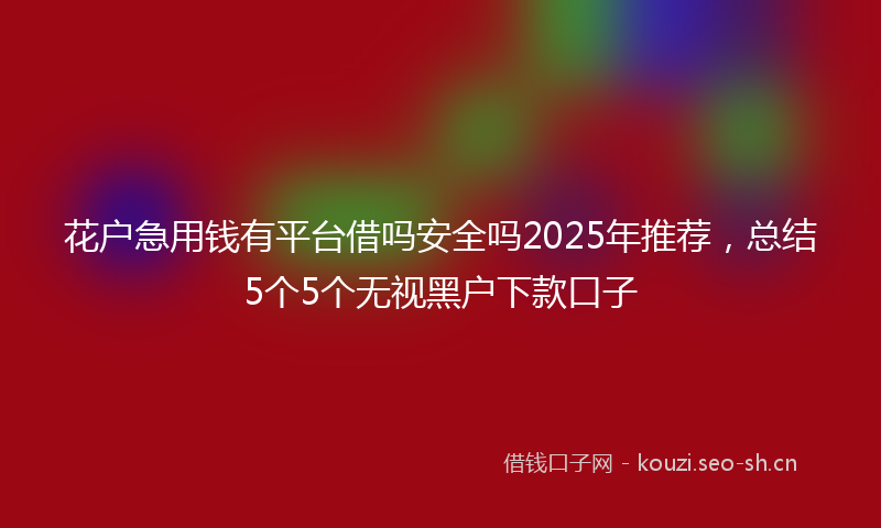 花户急用钱有平台借吗安全吗2025年推荐，总结5个5个无视黑户下款口子