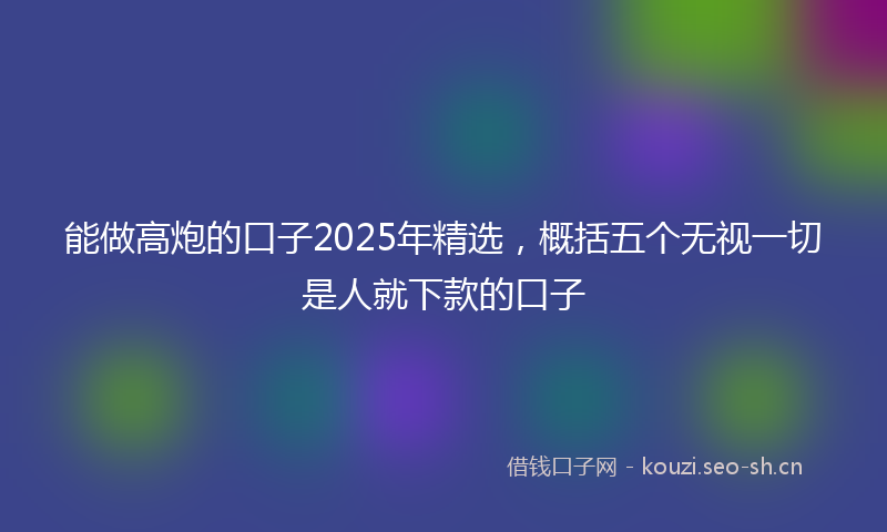 能做高炮的口子2025年精选，概括五个无视一切是人就下款的口子