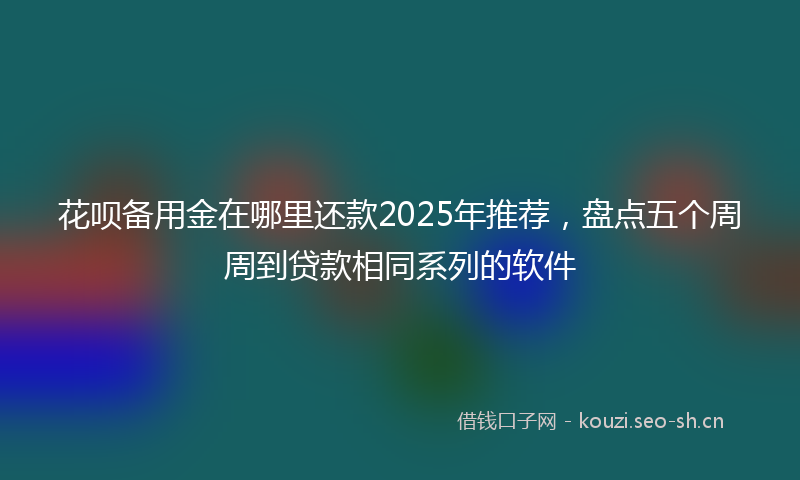 花呗备用金在哪里还款2025年推荐，盘点五个周周到贷款相同系列的软件