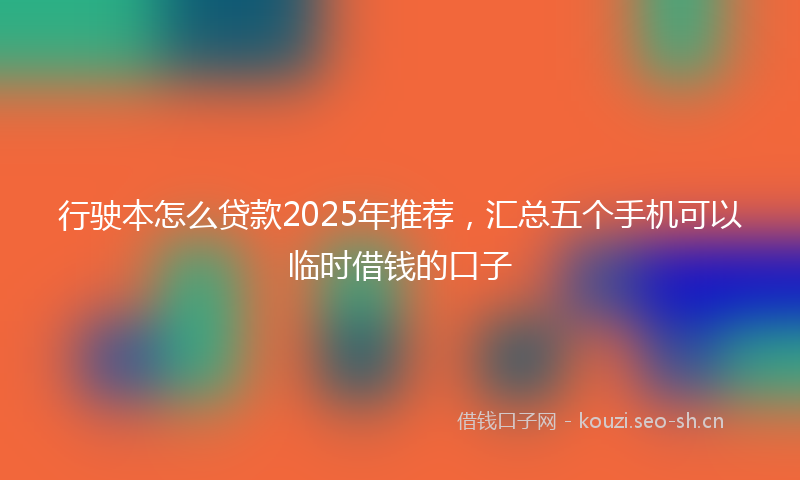 行驶本怎么贷款2025年推荐，汇总五个手机可以临时借钱的口子
