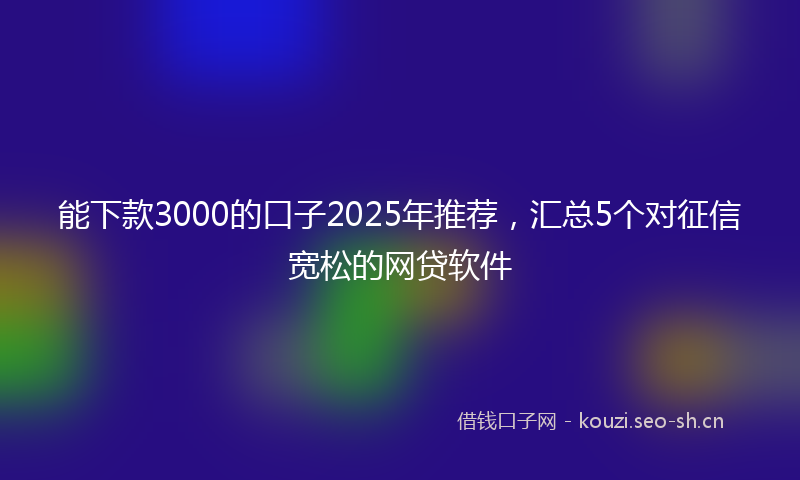 能下款3000的口子2025年推荐，汇总5个对征信宽松的网贷软件