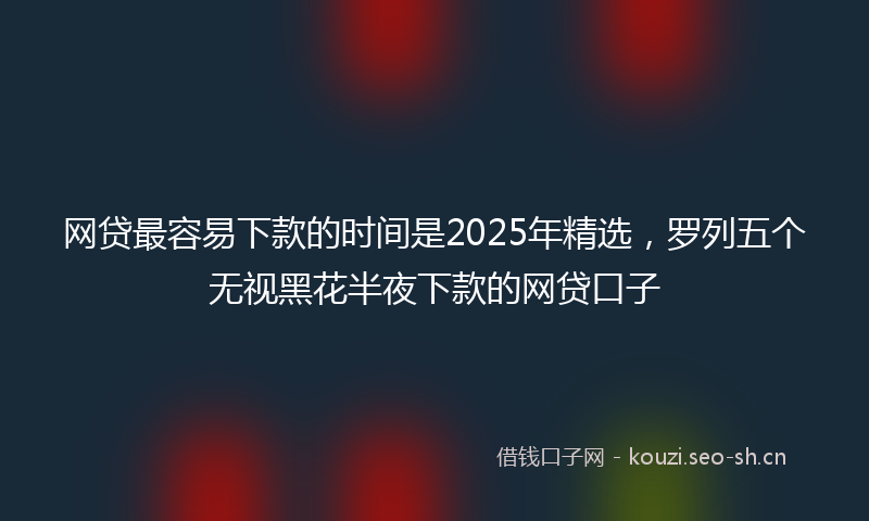 网贷最容易下款的时间是2025年精选，罗列五个无视黑花半夜下款的网贷口子