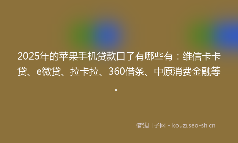 2025年的苹果手机贷款口子有哪些有：维信卡卡贷、e微贷、拉卡拉、360借条、中原消费金融等。