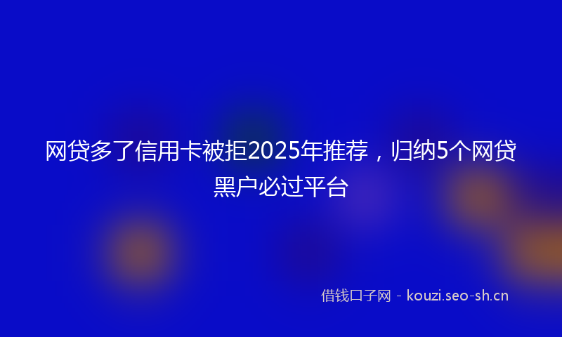 网贷多了信用卡被拒2025年推荐，归纳5个网贷黑户必过平台