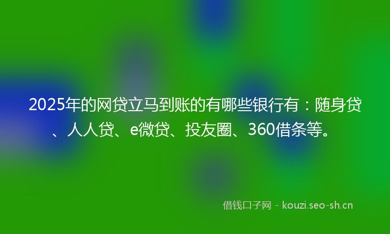 2025年的网贷立马到账的有哪些银行有：随身贷、人人贷、e微贷、投友圈、360借条等。