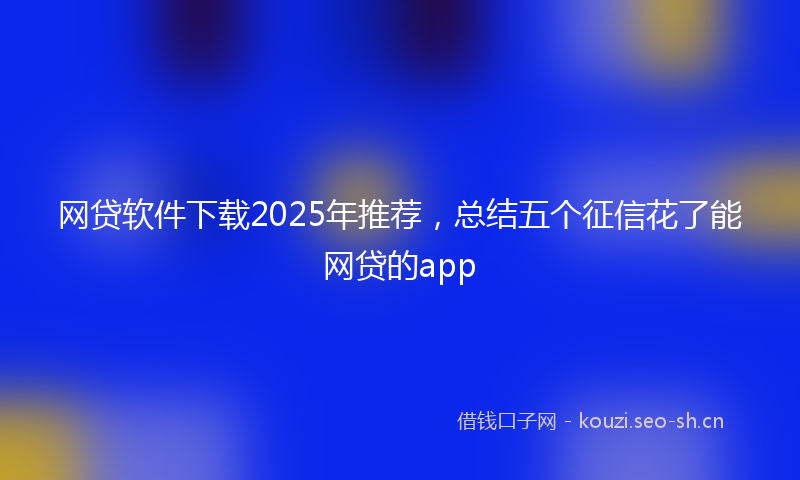 网贷软件下载2025年推荐，总结五个征信花了能网贷的app