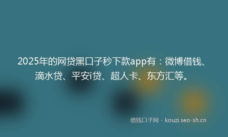 2025年的网贷黑口子秒下款app有：微博借钱、滴水贷、平安i贷、超人卡、东方汇等。