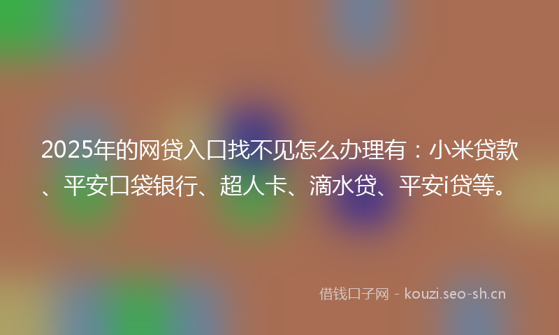 2025年的网贷入口找不见怎么办理有:小米贷款、平安口袋银行、超人卡、滴水贷、平安i贷等。