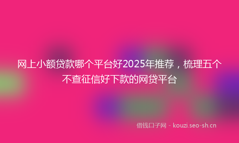 网上小额贷款哪个平台好2025年推荐，梳理五个不查征信好下款的网贷平台
