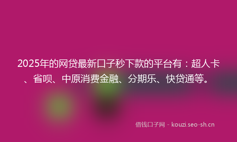 2025年的网贷最新口子秒下款的平台有：超人卡、省呗、中原消费金融、分期乐、快贷通等。