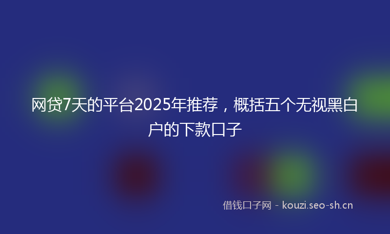 网贷7天的平台2025年推荐，概括五个无视黑白户的下款口子