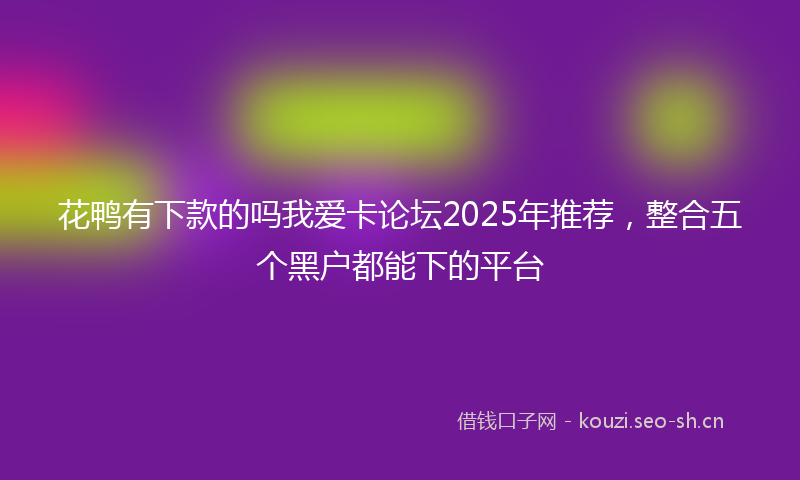 花鸭有下款的吗我爱卡论坛2025年推荐，整合五个黑户都能下的平台