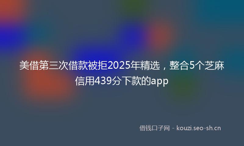 美借第三次借款被拒2025年精选，整合5个芝麻信用439分下款的app