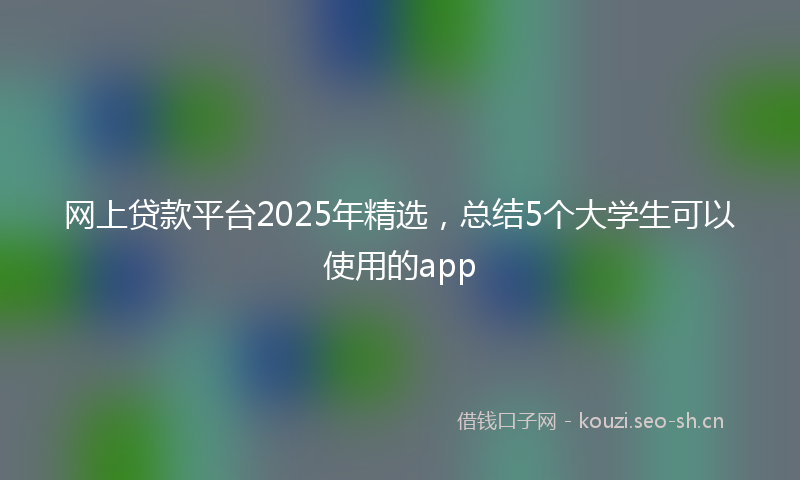 网上贷款平台2025年精选，总结5个大学生可以使用的app